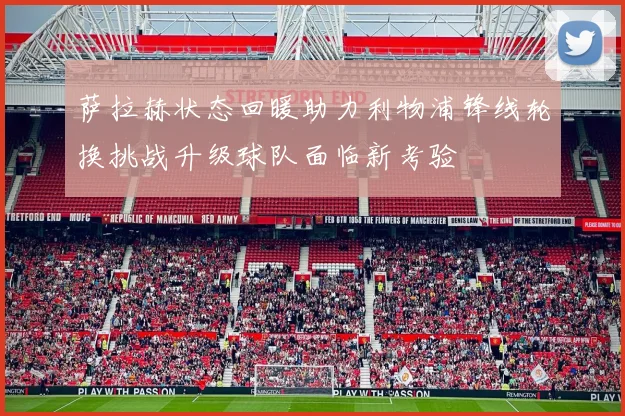 萨拉赫状态回暖助力利物浦锋线轮换挑战升级球队面临新考验