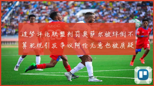 追梦评论联盟判罚奥萨尔被绊倒不算犯规引发争议阿伦无意也被质疑