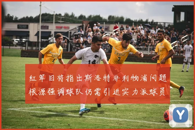 红军旧将指出斯洛特非利物浦问题根源强调球队仍需引进实力派球员
