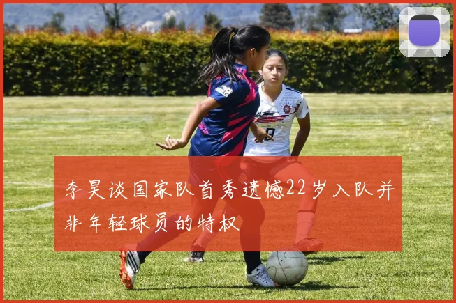 李昊谈国家队首秀遗憾22岁入队并非年轻球员的特权