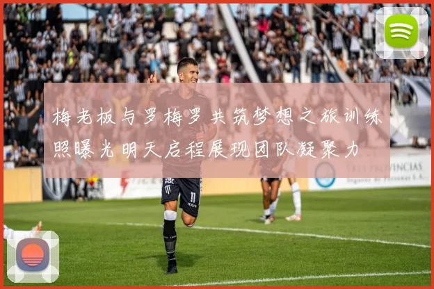 梅老板与罗梅罗共筑梦想之旅训练照曝光明天启程展现团队凝聚力