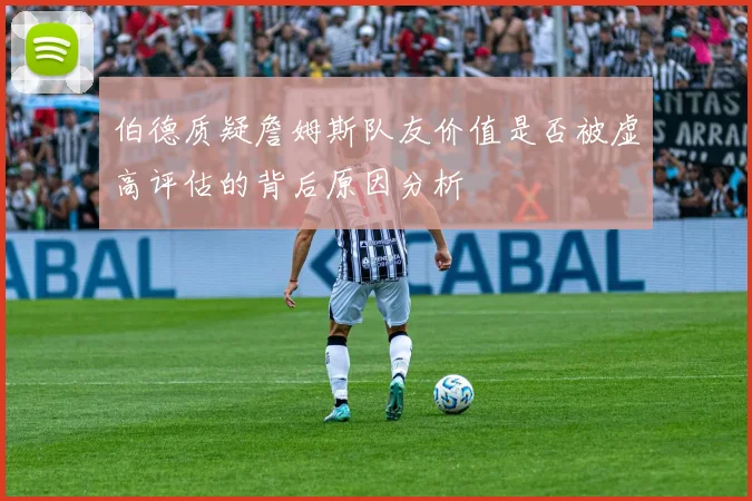 伯德质疑詹姆斯队友价值是否被虚高评估的背后原因分析