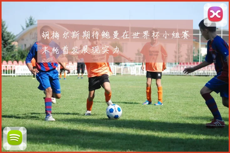 胡梅尔斯期待鲍曼在世界杯小组赛末轮首发展现实力