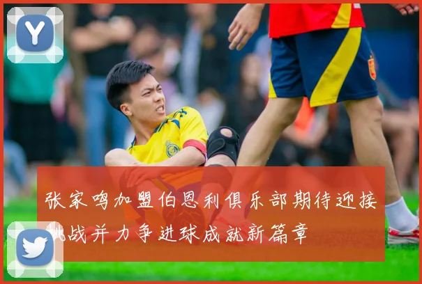 张家鸣加盟伯恩利俱乐部期待迎接挑战并力争进球成就新篇章