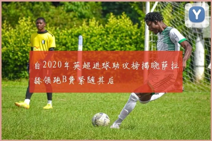 自2020年英超进球助攻榜揭晓萨拉赫领跑B费紧随其后