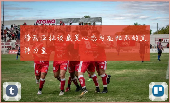 穆西亚拉谈康复心态与孔帕尼的支持力量