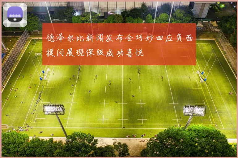 德泽尔比新闻发布会巧妙回应负面提问展现保级成功喜悦