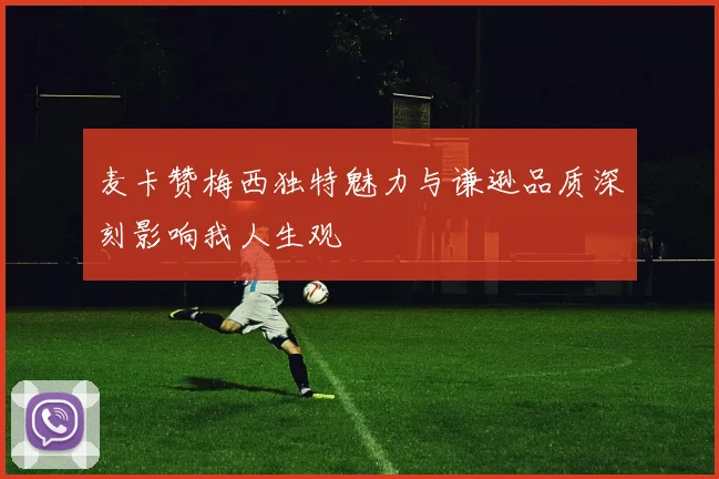 麦卡赞梅西独特魅力与谦逊品质深刻影响我人生观