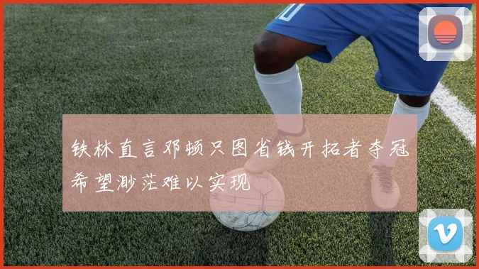 铁林直言邓顿只图省钱开拓者夺冠希望渺茫难以实现