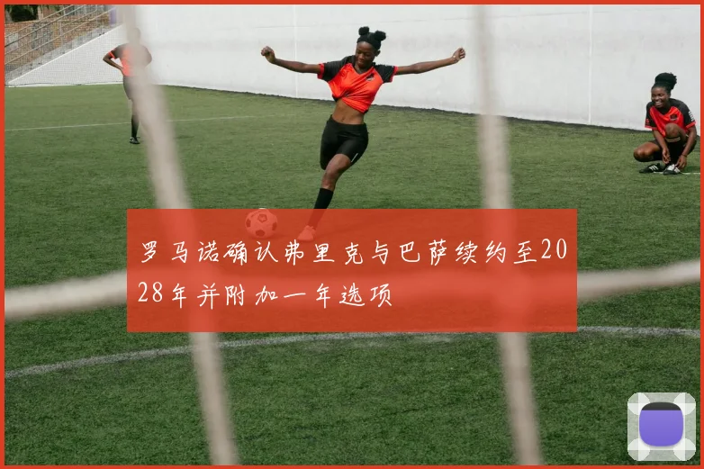 罗马诺确认弗里克与巴萨续约至2028年并附加一年选项