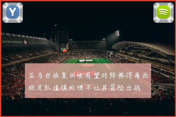 亚马尔恢复训练有望对阵佛得角西班牙队谨慎处理不让其冒险出战