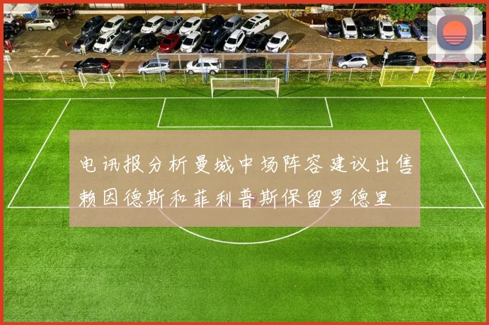 电讯报分析曼城中场阵容建议出售赖因德斯和菲利普斯保留罗德里
