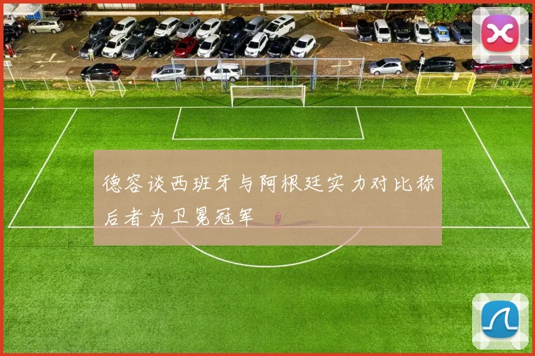德容谈西班牙与阿根廷实力对比称后者为卫冕冠军