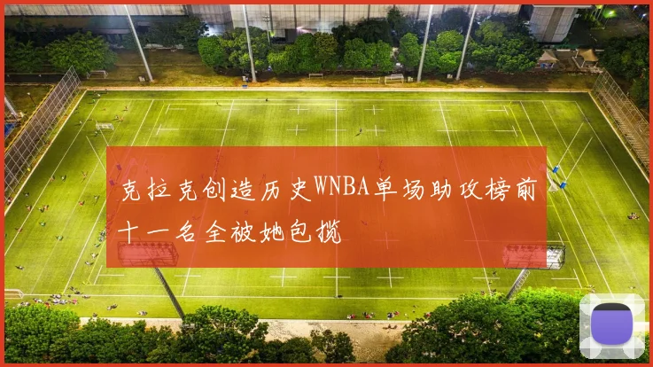 克拉克创造历史WNBA单场助攻榜前十一名全被她包揽