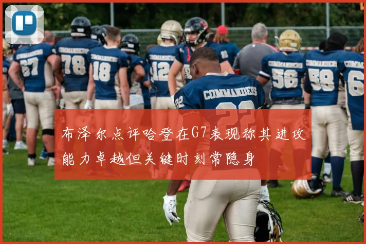 布泽尔点评哈登在G7表现称其进攻能力卓越但关键时刻常隐身