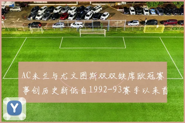 AC米兰与尤文图斯双双缺席欧冠赛事创历史新低自1992-93赛季以来首次