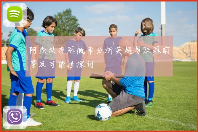 阿森纳夺冠概率分析英超与欧冠前景及可能性探讨