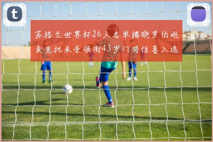 苏格兰世界杯26人名单揭晓罗伯逊麦克托米奈领衔43岁门将惊喜入选