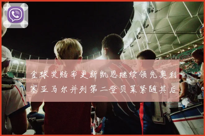 金球奖赔率更新凯恩继续领先奥利塞亚马尔并列第二登贝莱紧随其后