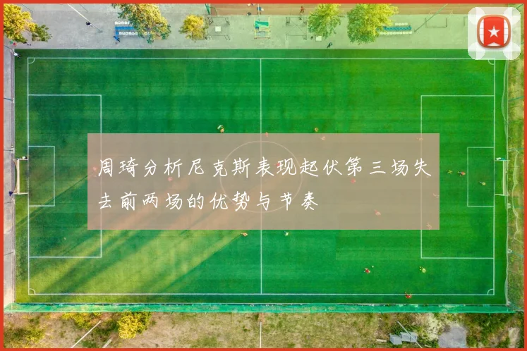 周琦分析尼克斯表现起伏第三场失去前两场的优势与节奏