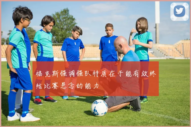 福克斯强调强队特质在于能有效终结比赛悬念的能力