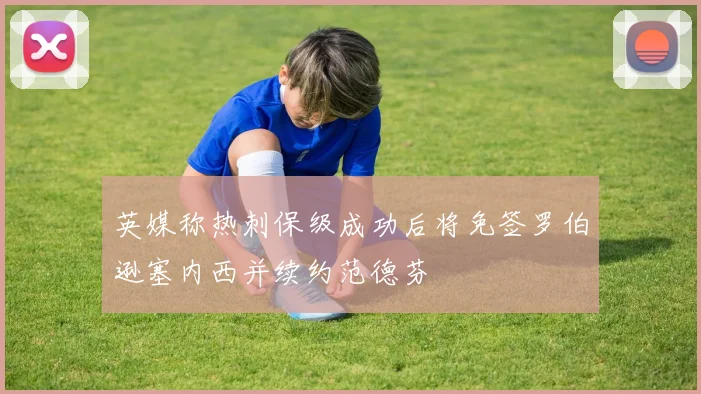 英媒称热刺保级成功后将免签罗伯逊塞内西并续约范德芬