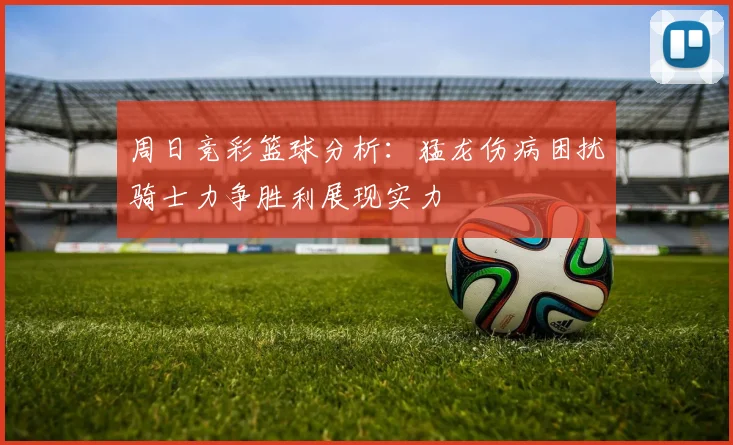 周日竞彩篮球分析：猛龙伤病困扰骑士力争胜利展现实力